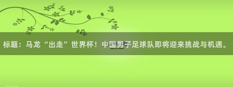 2026世界杯赛程时间表最新：标题：马龙“出走”世界杯！中国男子足球队即将迎来挑战与机遇。