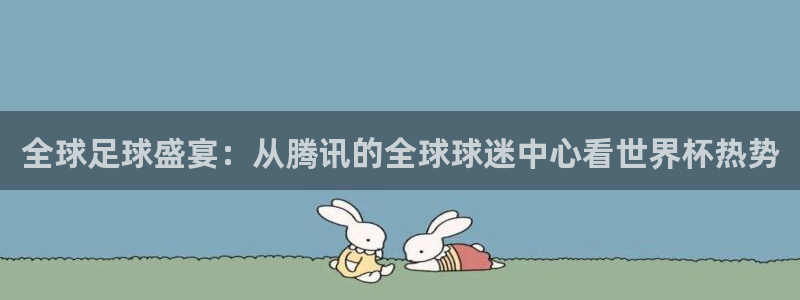2026男足世界杯赛程：全球足球盛宴：从腾讯的全球球迷中心看世界杯热势